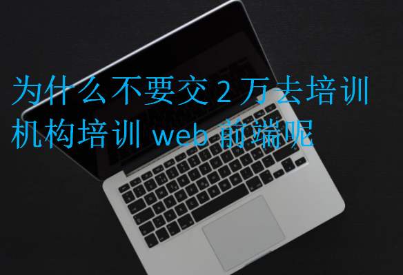 为什么不要交2万去培训机构培训web前端呢