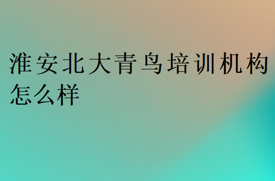 淮安北大青鸟培训机构怎么样