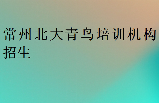 常州北大青鸟培训机构招生