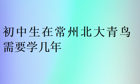 初中生在常州北大青鸟需要学几年