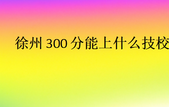 徐州300分能上什么技校