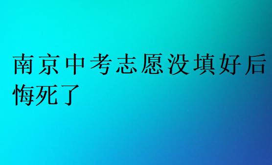 南京中考志愿没填好后悔死了