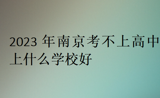 2023年南京考不上高中上什么学校好