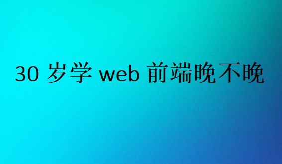 30岁学web前端晚不晚