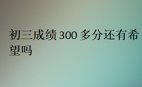 初三成绩300多分还有希望吗