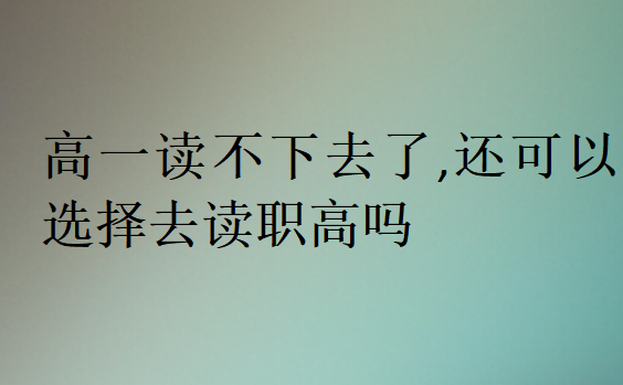 高一读不下去了,还可以选择去读职高吗