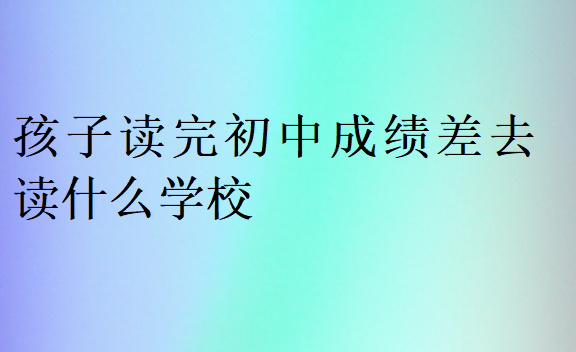 孩子读完初中成绩差去读什么学校