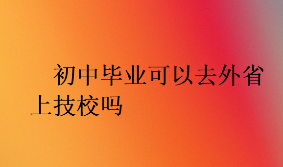 初中毕业可以去外省上技校吗