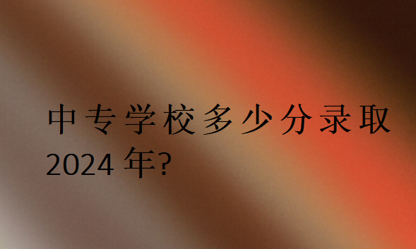 中专学校多少分录取2024年