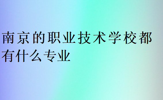 南京的职业技术学校都有什么专业