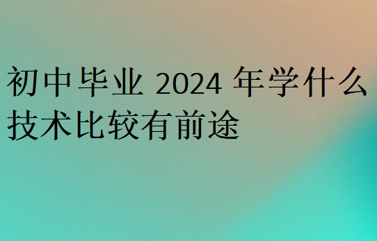 初中毕业2024年学什么技术比较有前途