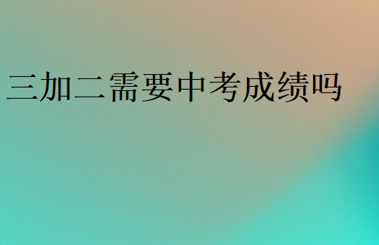 三加二需要中考成绩吗?